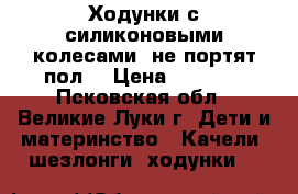 Ходунки с силиконовыми колесами (не портят пол) › Цена ­ 2 500 - Псковская обл., Великие Луки г. Дети и материнство » Качели, шезлонги, ходунки   